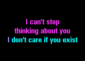 I can't stop

thinking about you
I don't care if you exist