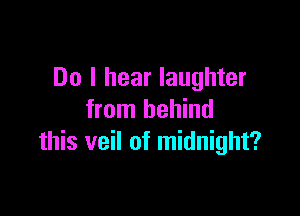 Do I hear laughter

from behind
this veil of midnight?