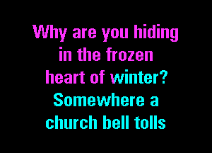 Why are you hiding
in the frozen

heart of winter?
Somewhere a
church bell tolls