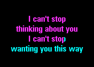 I can't stop
thinking about you

I can't stop
wanting you this way