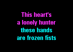 This heart's
a lonely hunter

these hands
are frozen fists
