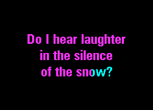 Do I hear laughter

in the silence
of the snow?