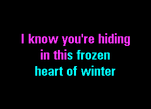 I know you're hiding

in this frozen
heart of winter