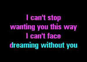 I can't stop
wanting you this wayr

I can't face
dreaming without you
