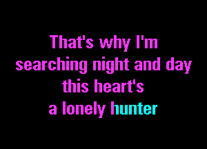 That's why I'm
searching night and day

this heart's
a lonely hunter