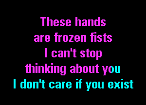 These hands
are frozen fists

I can't stop
thinking about you
I don't care if you exist