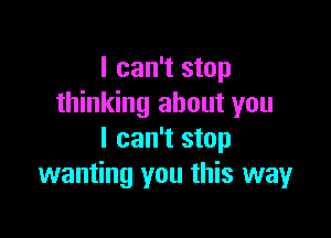 I can't stop
thinking about you

I can't stop
wanting you this way