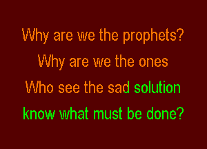 Why are we the prophets?

Why are we the ones
Who see the sad solution
know what must be done?