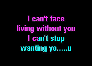 I can't face
living without you

I can't stop
wanting yo ..... u