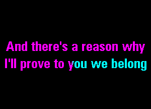 And there's a reason why

I'll prove to you we belong