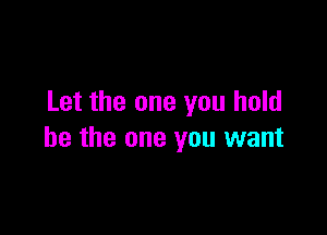 Let the one you hold

be the one you want