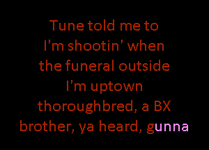 Tune told me to
I'm shootin' when
the funeral outside

I'm uptown
thoroughbred, a BX
brother, ya heard, gunna