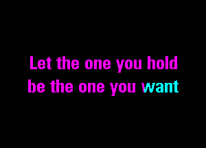 Let the one you hold

be the one you want