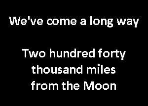 We've come a long way

Two hundred forty
thousand miles
from the Moon