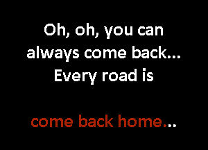 Oh, oh, you can
always come back...

Every road is

come back home...