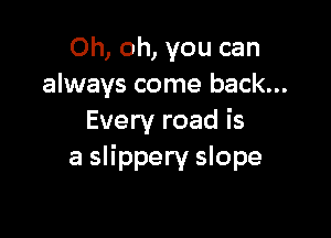 Oh, oh, you can
always come back...

Every road is
a slippery slope