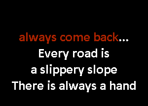 always come back...

Every road is
a slippery slope
There is always a hand