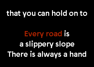 that you can hold on to

Every road is
a slippery slope
There is always a hand