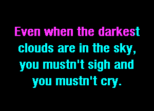 Even when the darkest
clouds are in the sky,
you mustn't sigh and

you mustn't cry.