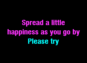 Spread a little

happiness as you go by
Please try