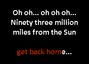 Oh oh... oh oh oh...
Ninety three million

miles from the Sun

get back home...