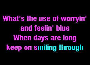 What's the use of worryin'
and feelin' blue
When days are long
keep on smiling through