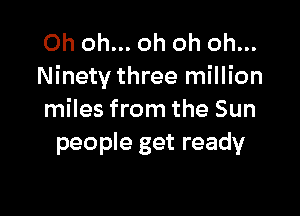 Oh oh... oh oh oh...
Ninety three million

miles from the Sun
people get ready