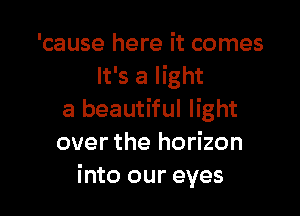 'cause here it comes
It's a light

a beautiful light
over the horizon
into our eyes