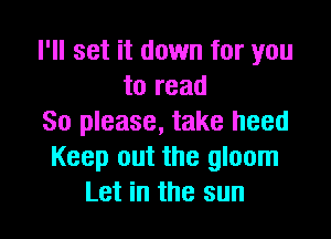 I'll set it down for you
to read

80 please, take heed
Keep out the gloom
Let in the sun