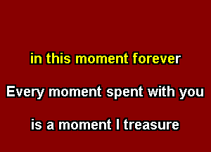 in this moment forever

Every moment spent with you

is a moment I treasure