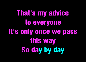 That's my advice
to everyone

It's only once we pass
this way
So day by day