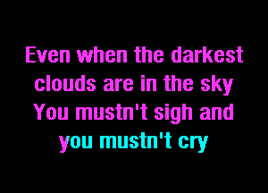 Even when the darkest
clouds are in the sky
You mustn't sigh and

you mustn't cry