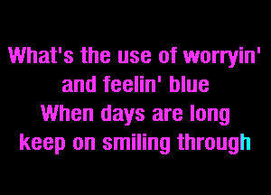 What's the use of worryin'
and feelin' blue
When days are long
keep on smiling through