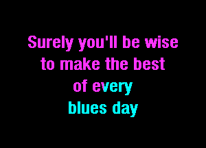 Surely you'll be wise
to make the best

of every
blues day