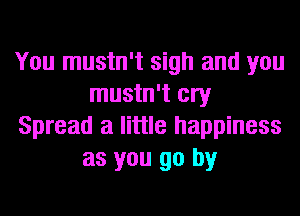 You mustn't sigh and you
mustn't cry
Spread a little happiness
as you go by