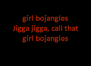 girl bojangles
Jigga jigga, call that

girl bojangles