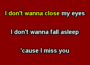 I don't wanna close my eyes

I don't wanna fall asleep

'cause I miss you