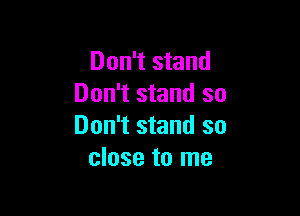 Don't stand
Don't stand so

Don't stand so
close to me