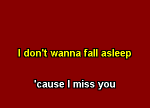 I don't wanna fall asleep

'cause I miss you