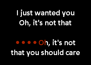 I just wanted you
Oh, it's not that

0 0 0 0 Oh, it's not
that you should care