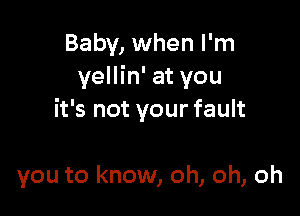 Baby, when I'm
yellin' at you

it's not your fault

you to know, oh, oh, oh