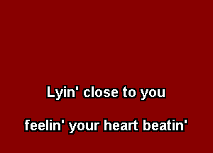 Lyin' close to you

feelin' your heart beatin'