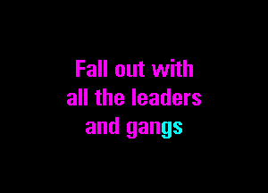 Fall out with

all the leaders
and gangs