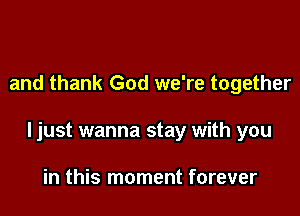 and thank God we're together

ljust wanna stay with you

in this moment forever