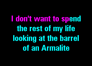 I don't want to spend
the rest of my life

looking at the barrel
of an Armalite