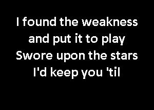 I found the weakness
and put it to play

Swore upon the stars
I'd keep you 'til