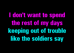 I don't want to spend
the rest of my days
keeping out of trouble
like the soldiers say