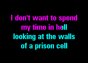 I don't want to spend
my time in hell

looking at the walls
of a prison cell