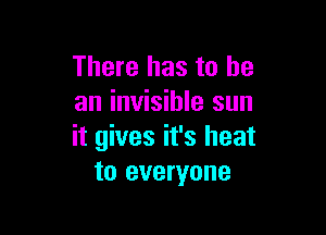 There has to he
an invisible sun

it gives it's heat
to everyone