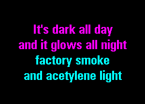 It's dark all day
and it glows all night

factory smoke
and acetylene light